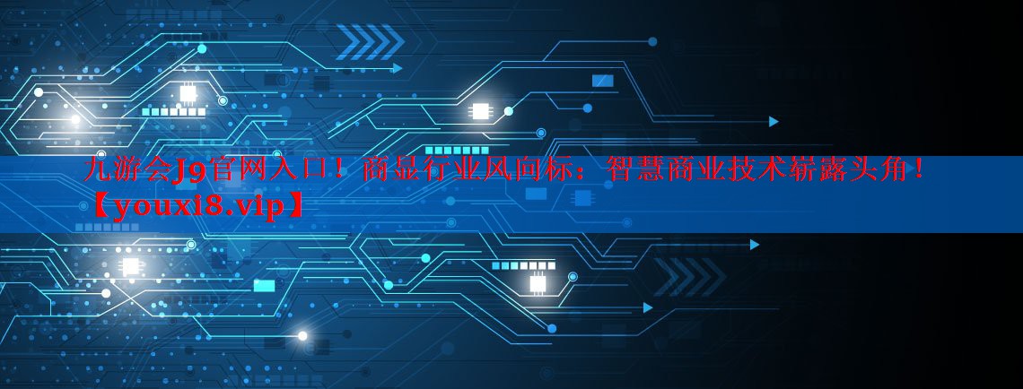 九游会J9官网入口！商显行业风向标：智慧商业技术崭露头角！