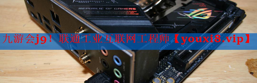 九游会j9！联通工业互联网工程师