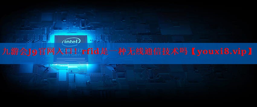 九游会J9官网入口！rfid是一种无线通信技术吗