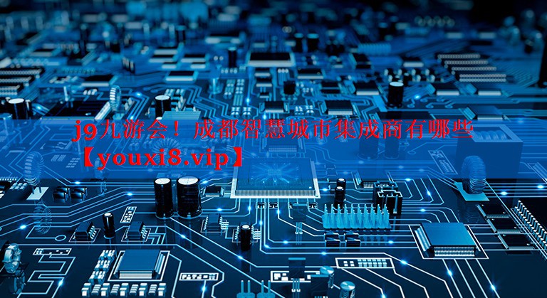 j9九游会！成都智慧城市集成商有哪些