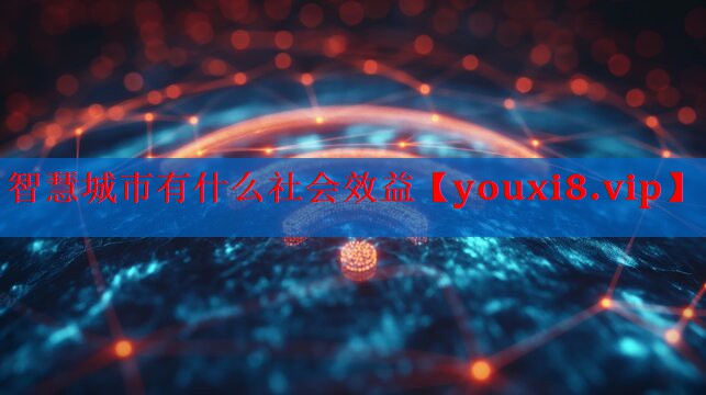 智慧城市有什么社会效益 智慧城市有什么社会效益