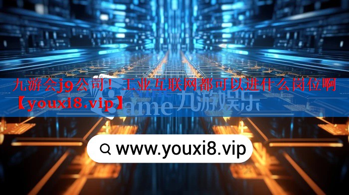 工业互联网都可以进什么岗位啊 工业互联网都可以进什么岗位啊